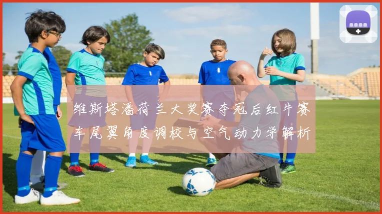 维斯塔潘荷兰大奖赛夺冠后红牛赛车尾翼角度调校与空气动力学解析
