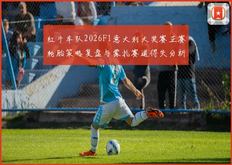 红牛车队2026F1意大利大奖赛正赛轮胎策略复盘与蒙扎赛道得失分析