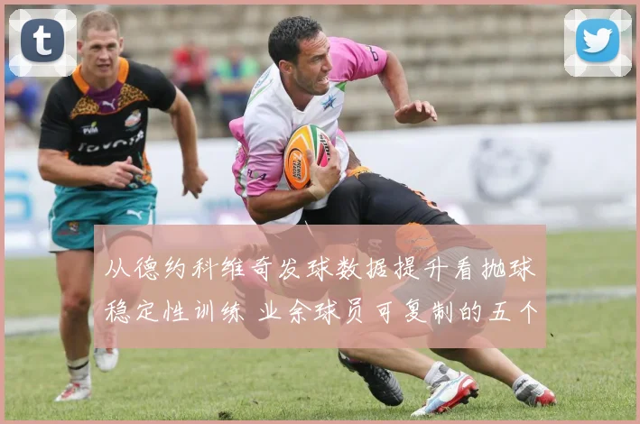 从德约科维奇发球数据提升看抛球稳定性训练 业余球员可复制的五个技术修正路径
