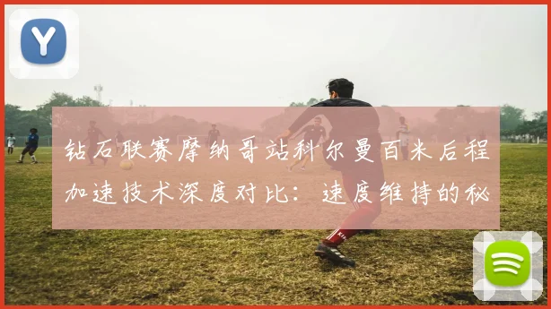 钻石联赛摩纳哥站科尔曼百米后程加速技术深度对比:速度维持的秘诀