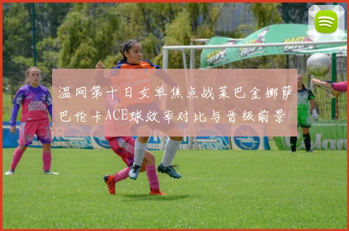 温网第十日女单焦点战莱巴金娜萨巴伦卡ACE球效率对比与晋级前景