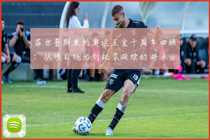 菲尔普斯里约奥运五金十周年回顾:从项目统治到纪录延续的游泳分析