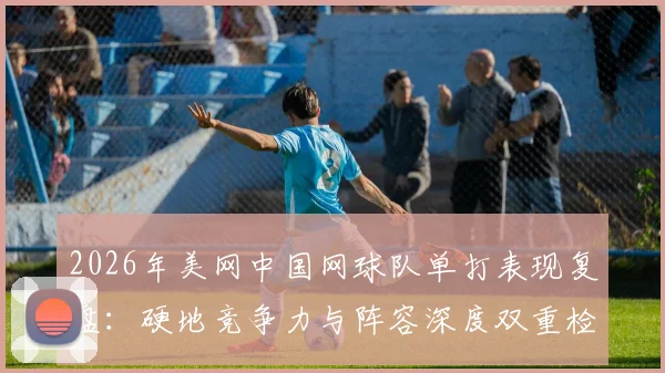 2026年美网中国网球队单打表现复盘:硬地竞争力与阵容深度双重检验