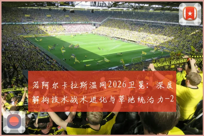 若阿尔卡拉斯温网2026卫冕:深度解构技术战术进化与草地统治力