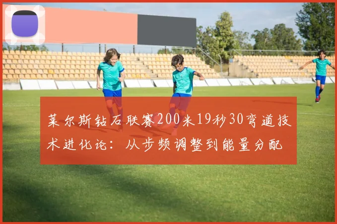 莱尔斯钻石联赛200米19秒30弯道技术进化论:从步频调整到能量分配的科学突破