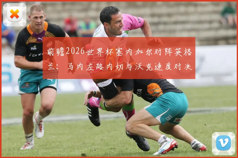 前瞻2026世界杯塞内加尔对阵英格兰:马内左路内切与沃克速度对决战术拆解
