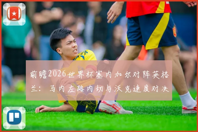 前瞻2026世界杯塞内加尔对阵英格兰：马内左路内切与沃克速度对决战术拆解