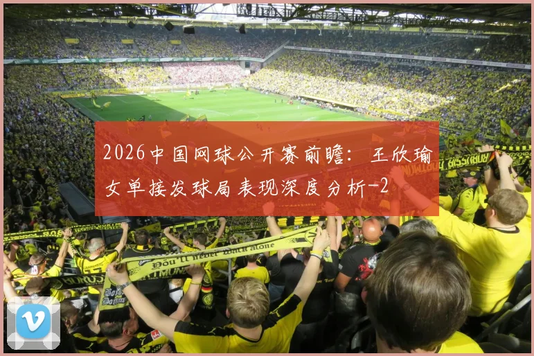 2026中国网球公开赛前瞻:王欣瑜女单接发球局表现深度分析