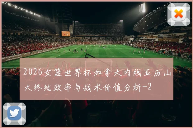 2026女篮世界杯加拿大内线亚历山大终结效率与战术价值分析