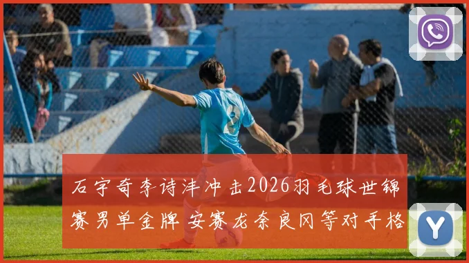 石宇奇李诗沣冲击2026羽毛球世锦赛男单金牌 安赛龙奈良冈等对手格局剖析