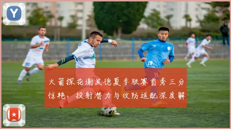 火箭探花谢泼德夏季联赛首秀三分惊艳，投射潜力与攻防适配深度解读