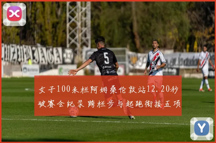 女子100米栏阿姆桑伦敦站12.20秒破赛会纪录 跨栏步与起跑衔接五项技术优化解读