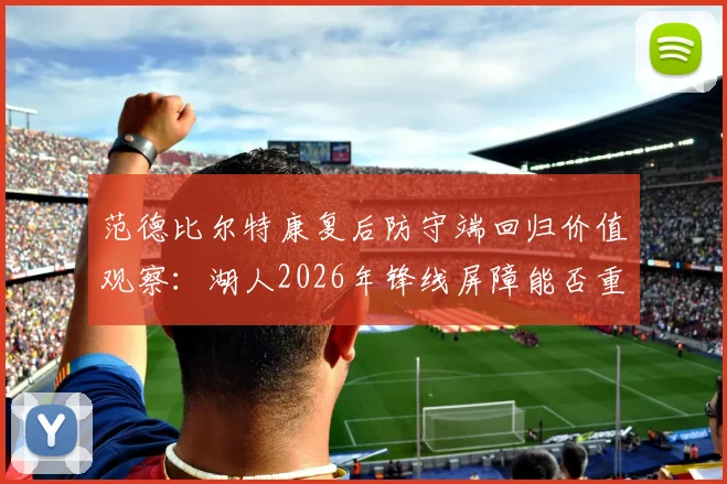范德比尔特康复后防守端回归价值观察：湖人2026年锋线屏障能否重塑铁血防线