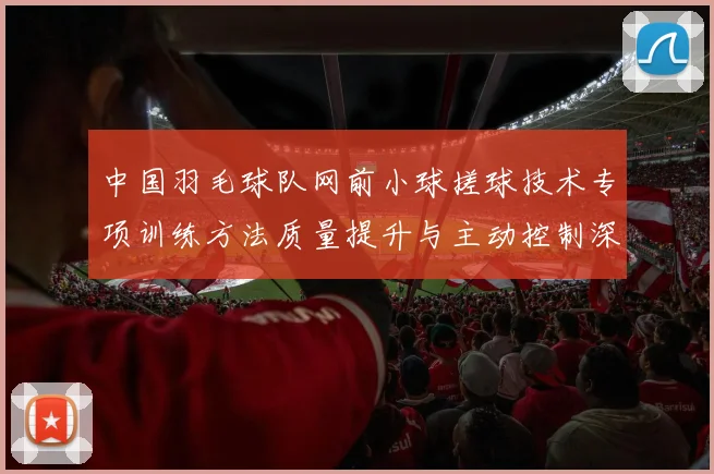 中国羽毛球队网前小球搓球技术专项训练方法质量提升与主动控制深度分析