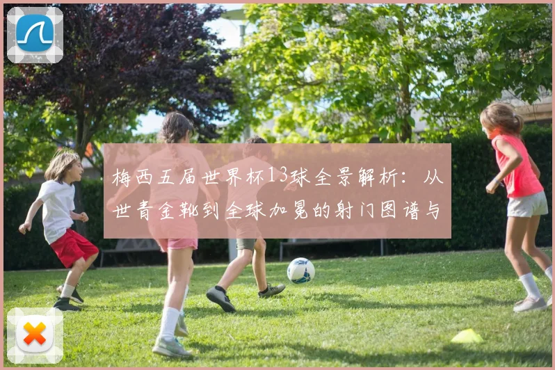 梅西五届世界杯13球全景解析：从世青金靴到全球加冕的射门图谱与战术演变
