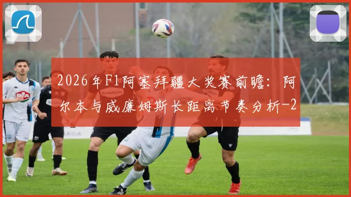 2026年F1阿塞拜疆大奖赛前瞻:阿尔本与威廉姆斯长距离节奏分析
