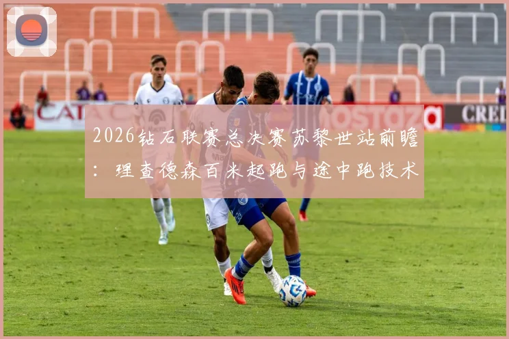 2026钻石联赛总决赛苏黎世站前瞻:理查德森百米起跑与途中跑技术分析