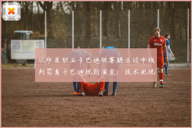 从印度职业卡巴迪联赛腿法过中线判罚看卡巴迪规则演变:技术犯规判定与裁判尺度异化分析