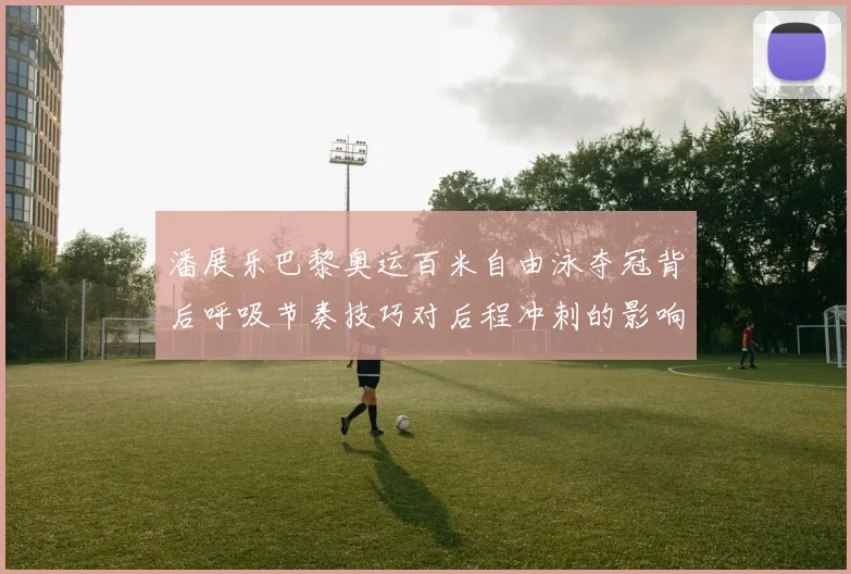 潘展乐巴黎奥运百米自由泳夺冠背后呼吸节奏技巧对后程冲刺的影响分析