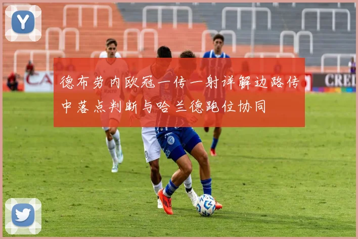 德布劳内欧冠一传一射详解边路传中落点判断与哈兰德跑位协同