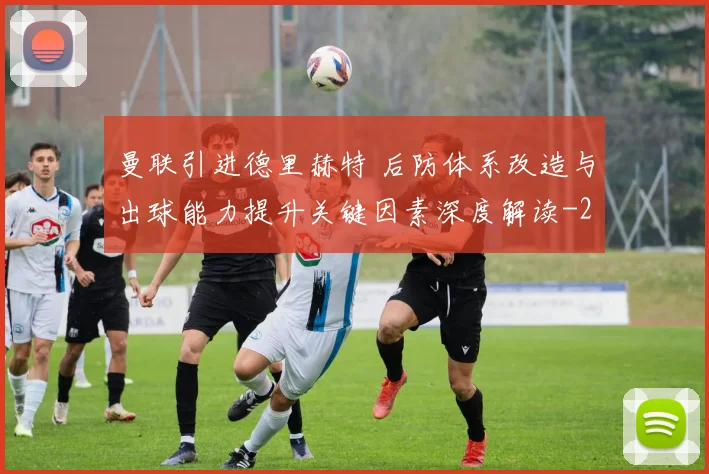 曼联引进德里赫特 后防体系改造与出球能力提升关键因素深度解读