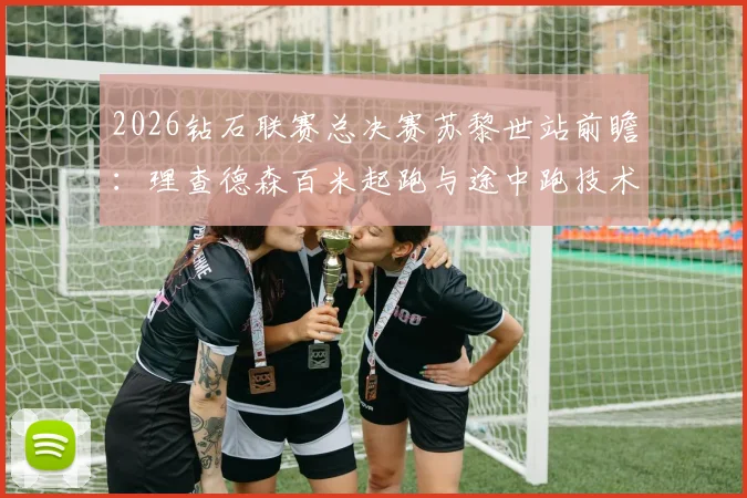 2026钻石联赛总决赛苏黎世站前瞻：理查德森百米起跑与途中跑技术分析