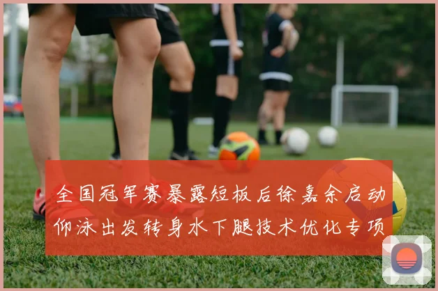 全国冠军赛暴露短板后徐嘉余启动仰泳出发转身水下腿技术优化专项训练