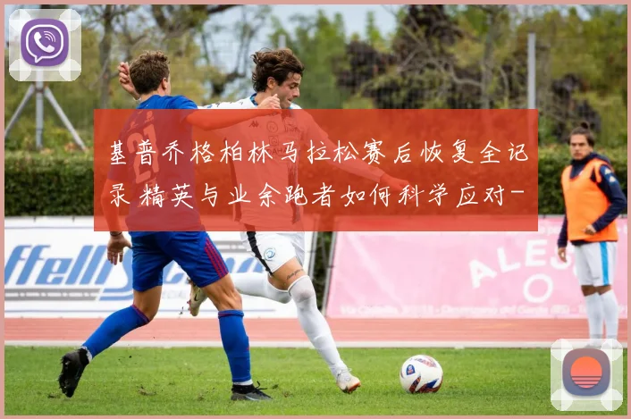 基普乔格柏林马拉松赛后恢复全记录 精英与业余跑者如何科学应对