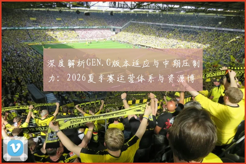 深度解析GEN.G版本适应与中期压制力:2026夏季赛运营体系与资源博弈复盘