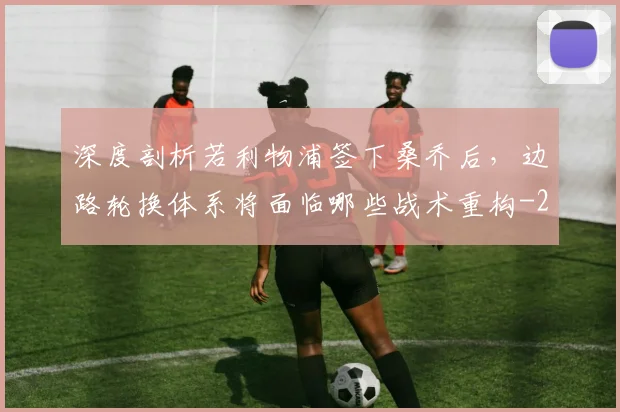 深度剖析若利物浦签下桑乔后,边路轮换体系将面临哪些战术重构