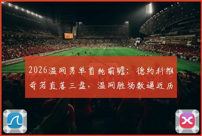 2026温网男单首轮前瞻：德约科维奇若直落三盘，温网胜场数逼近历史纪录 康纳斯曾立标杆