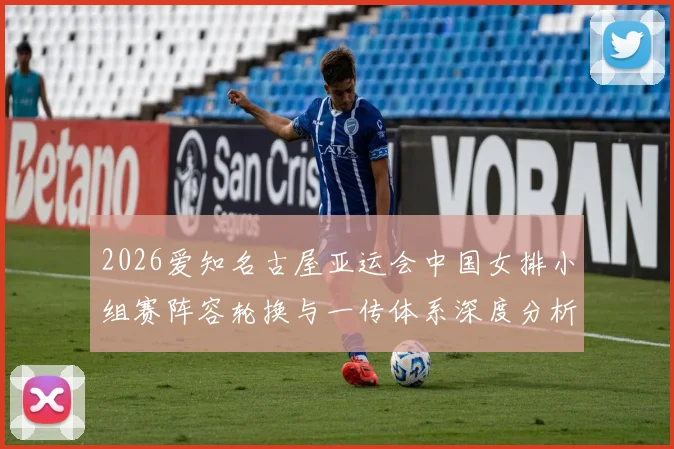 2026爱知名古屋亚运会中国女排小组赛阵容轮换与一传体系深度分析