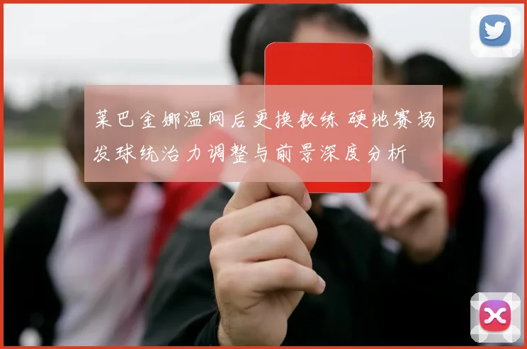 莱巴金娜温网后更换教练 硬地赛场发球统治力调整与前景深度分析