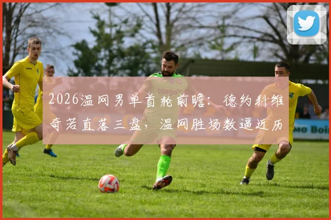 2026温网男单首轮前瞻：德约科维奇若直落三盘，温网胜场数逼近历史纪录 康纳斯曾立标杆