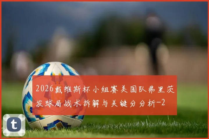 2026戴维斯杯小组赛美国队弗里茨发球局战术拆解与关键分分析