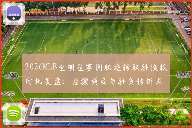 2026MLB全明星赛国联逆转取胜换投时机复盘：后援调度与胜负转折点
