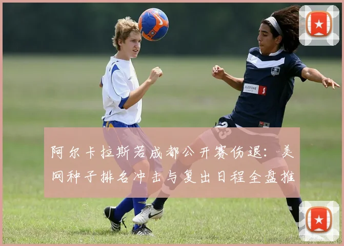 阿尔卡拉斯若成都公开赛伤退：美网种子排名冲击与复出日程全盘推演