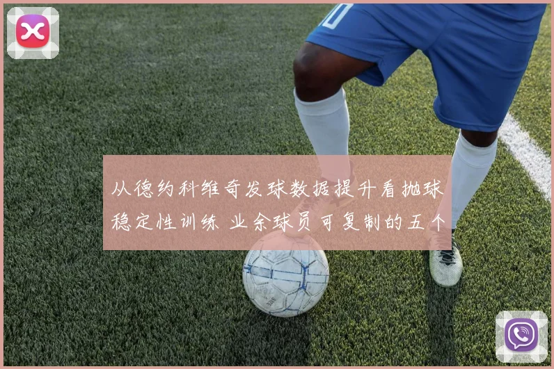 从德约科维奇发球数据提升看抛球稳定性训练 业余球员可复制的五个技术修正路径
