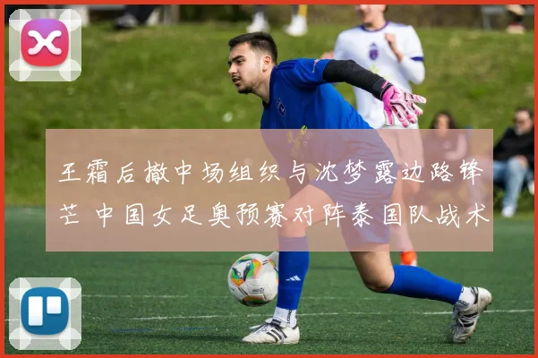 王霜后撤中场组织与沈梦露边路锋芒 中国女足奥预赛对阵泰国队战术协同全解析