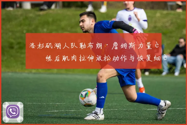 洛杉矶湖人队勒布朗·詹姆斯力量训练后肌肉拉伸放松动作与恢复细节全解析