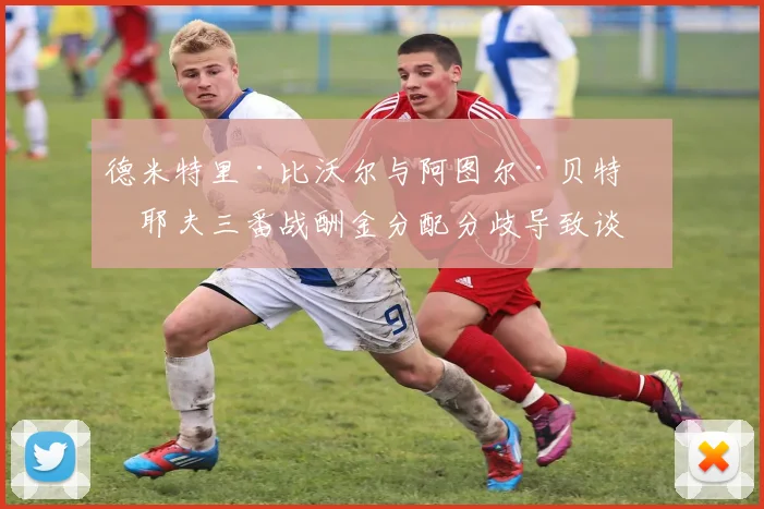 德米特里·比沃尔与阿图尔·贝特比耶夫三番战酬金分配分歧导致谈判破裂争议焦点解读