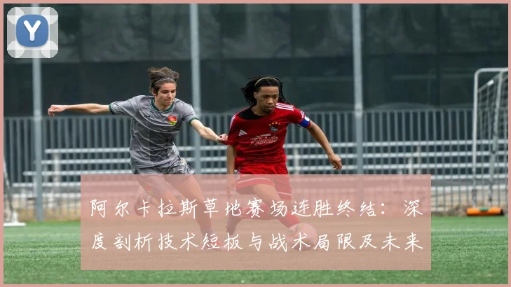 阿尔卡拉斯草地赛场连胜终结：深度剖析技术短板与战术局限及未来方向