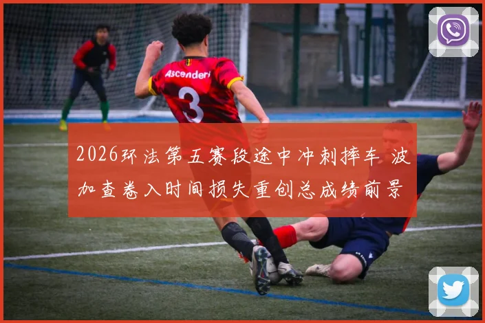 2026环法第五赛段途中冲刺摔车 波加查卷入时间损失重创总成绩前景分析