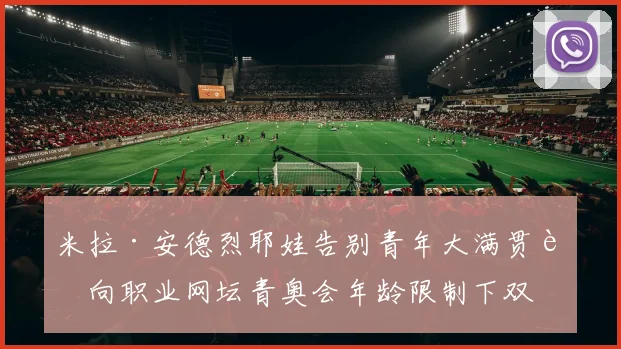 米拉·安德烈耶娃告别青年大满贯转向职业网坛青奥会年龄限制下双线发展模式剖析