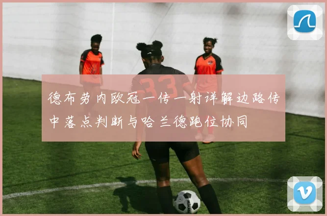 德布劳内欧冠一传一射详解边路传中落点判断与哈兰德跑位协同