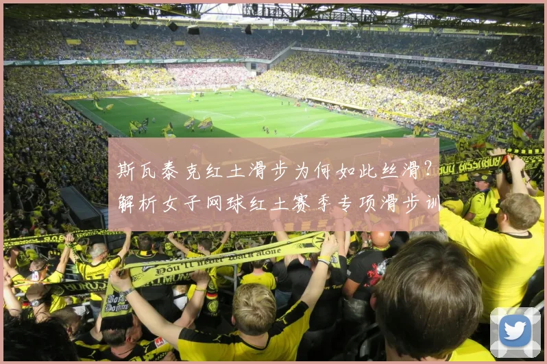 斯瓦泰克红土滑步为何如此丝滑？解析女子网球红土赛季专项滑步训练体系