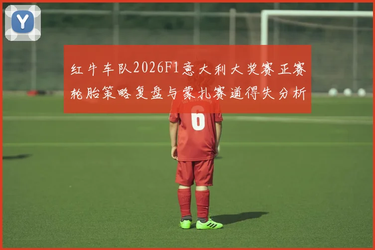 红牛车队2026F1意大利大奖赛正赛轮胎策略复盘与蒙扎赛道得失分析