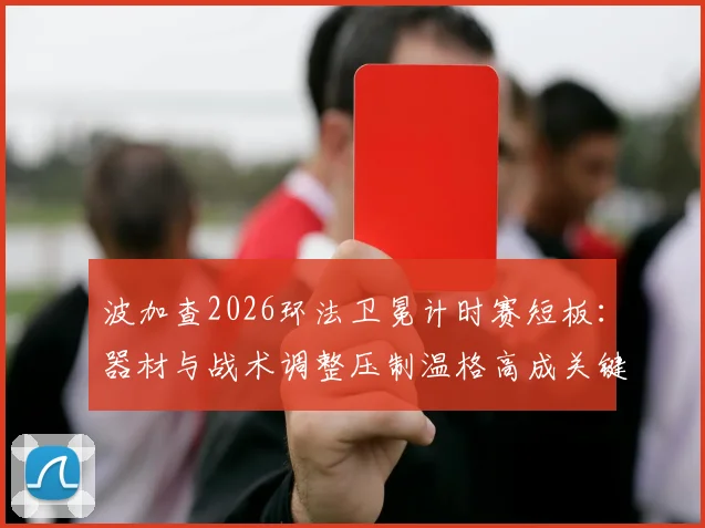 波加查2026环法卫冕计时赛短板:器材与战术调整压制温格高成关键