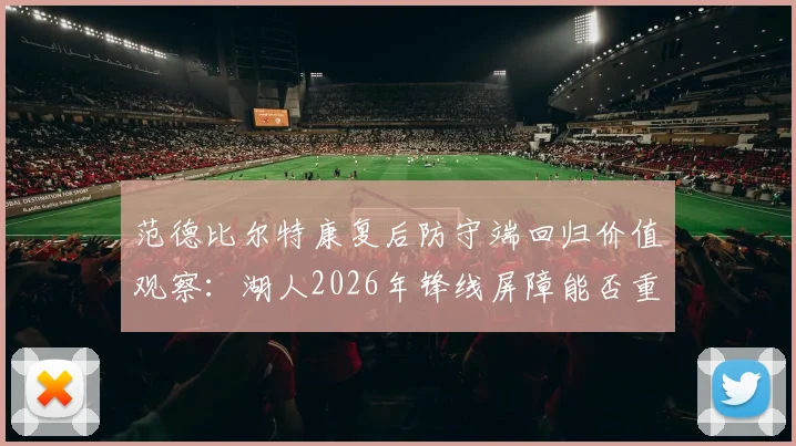 范德比尔特康复后防守端回归价值观察:湖人2026年锋线屏障能否重塑铁血防线