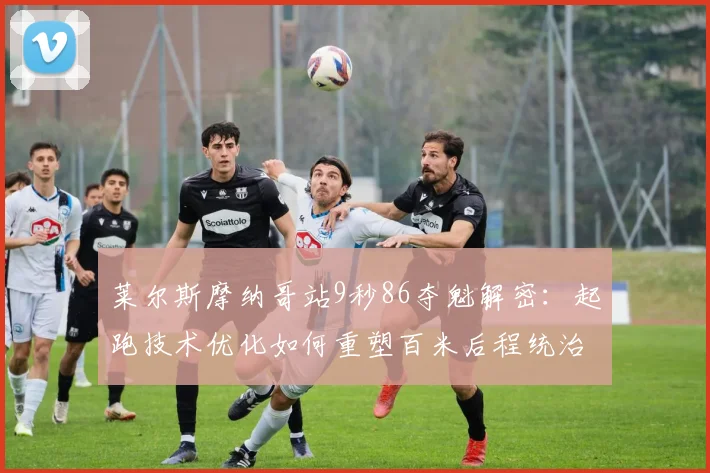 莱尔斯摩纳哥站9秒86夺魁解密：起跑技术优化如何重塑百米后程统治力